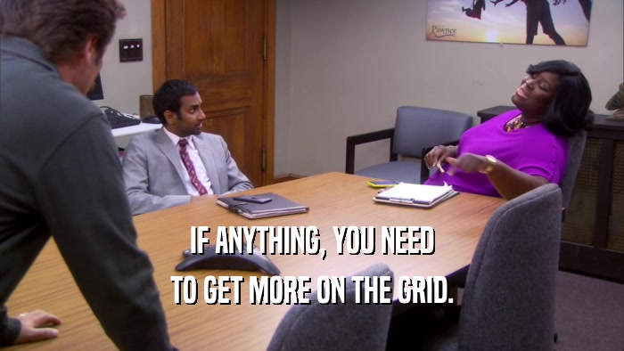 IF ANYTHING, YOU NEED TO GET MORE ON THE GRID. 