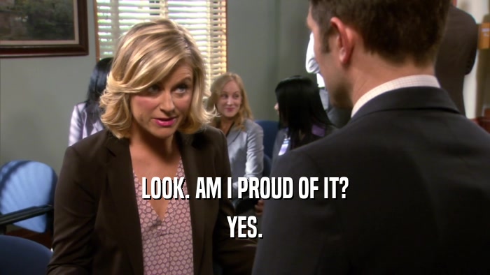 LOOK. AM I PROUD OF IT? YES. 