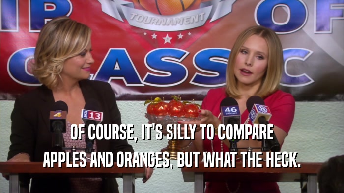 OF COURSE, IT'S SILLY TO COMPARE
 APPLES AND ORANGES, BUT WHAT THE HECK.
 