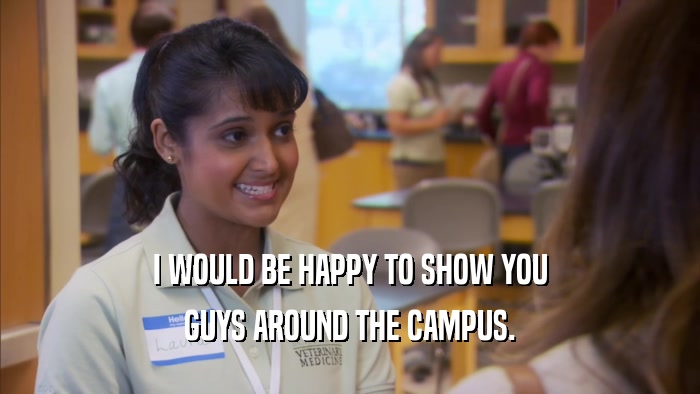 I WOULD BE HAPPY TO SHOW YOU GUYS AROUND THE CAMPUS. 
