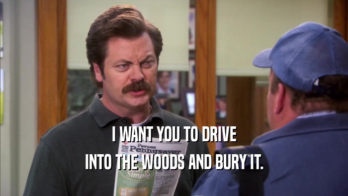 I WANT YOU TO DRIVE INTO THE WOODS AND BURY IT. 