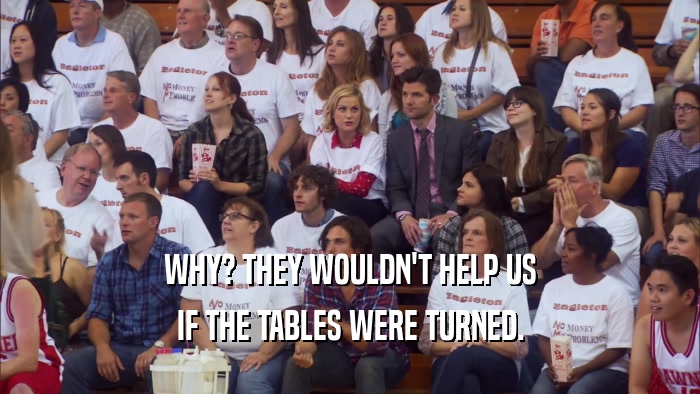 WHY? THEY WOULDN'T HELP US IF THE TABLES WERE TURNED. 