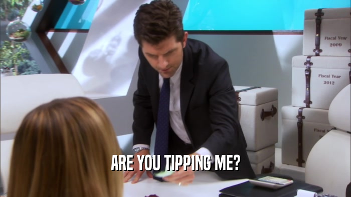 ARE YOU TIPPING ME?
  