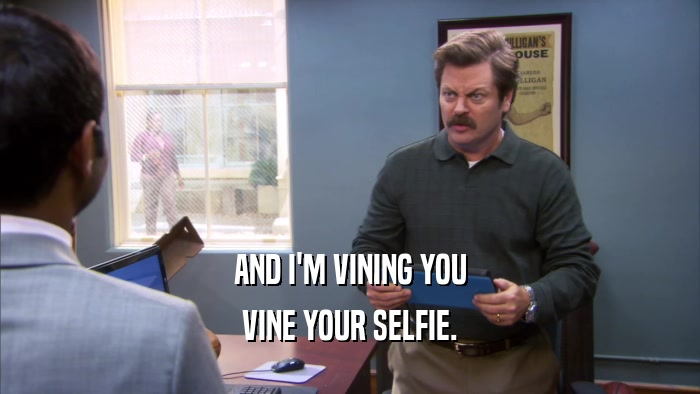 AND I'M VINING YOU VINE YOUR SELFIE. 