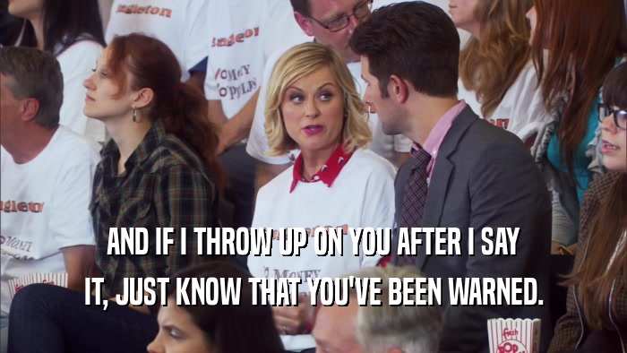 AND IF I THROW UP ON YOU AFTER I SAY IT, JUST KNOW THAT YOU'VE BEEN WARNED. 