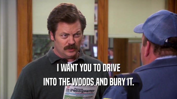I WANT YOU TO DRIVE INTO THE WOODS AND BURY IT. 