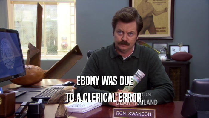 EBONY WAS DUE TO A CLERICAL ERROR, 