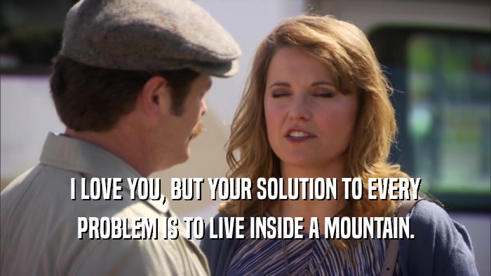 I LOVE YOU, BUT YOUR SOLUTION TO EVERY PROBLEM IS TO LIVE INSIDE A MOUNTAIN. 