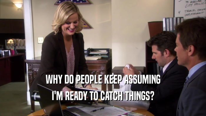 WHY DO PEOPLE KEEP ASSUMING I'M READY TO CATCH THINGS? 