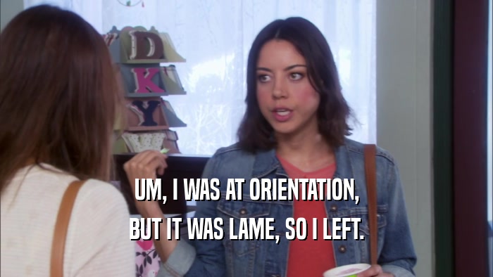 UM, I WAS AT ORIENTATION, BUT IT WAS LAME, SO I LEFT. 