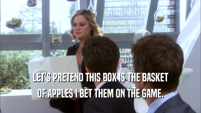 LET'S PRETEND THIS BOX IS THE BASKET OF APPLES I BET THEM ON THE GAME. 