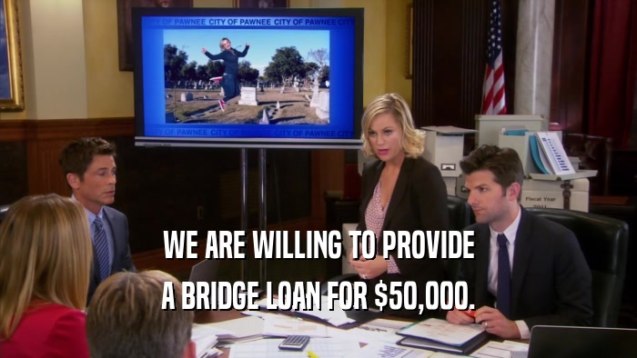 WE ARE WILLING TO PROVIDE A BRIDGE LOAN FOR $50,000. 
