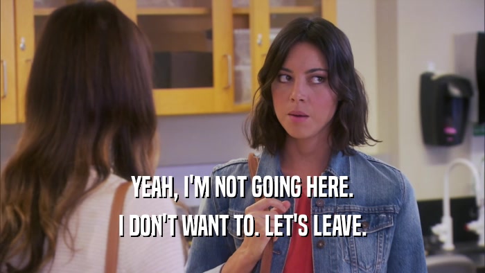 YEAH, I'M NOT GOING HERE. I DON'T WANT TO. LET'S LEAVE. 