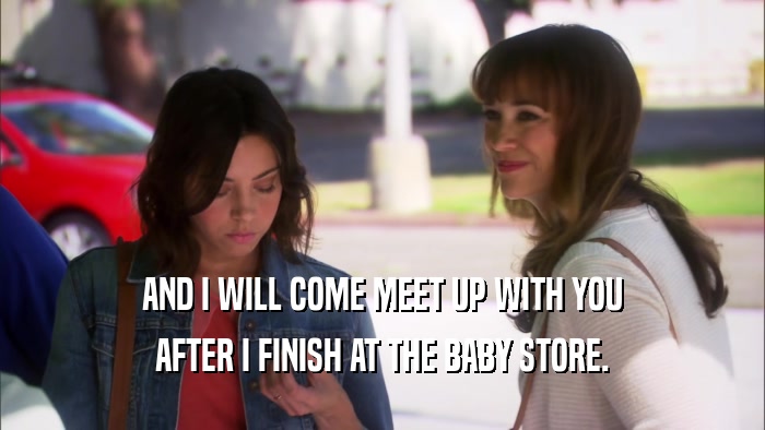 AND I WILL COME MEET UP WITH YOU AFTER I FINISH AT THE BABY STORE. 