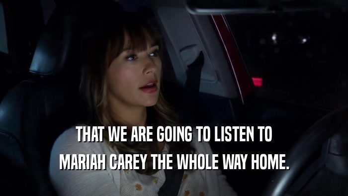 THAT WE ARE GOING TO LISTEN TO MARIAH CAREY THE WHOLE WAY HOME. 