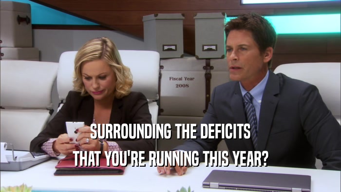 SURROUNDING THE DEFICITS THAT YOU'RE RUNNING THIS YEAR? 