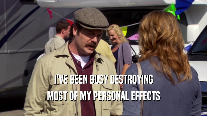 I'VE BEEN BUSY DESTROYING MOST OF MY PERSONAL EFFECTS 