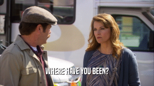 WHERE HAVE YOU BEEN?  