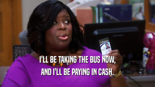 I'LL BE TAKING THE BUS NOW, AND I'LL BE PAYING IN CASH. 