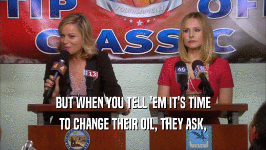 BUT WHEN YOU TELL 'EM IT'S TIME TO CHANGE THEIR OIL, THEY ASK, 