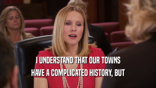 I UNDERSTAND THAT OUR TOWNS HAVE A COMPLICATED HISTORY, BUT 