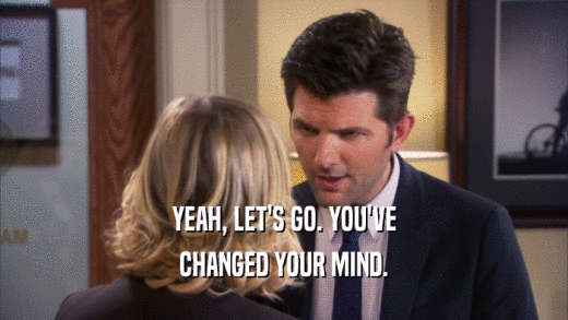 YEAH, LET'S GO. YOU'VE CHANGED YOUR MIND. 