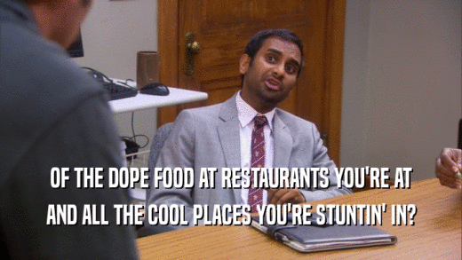 OF THE DOPE FOOD AT RESTAURANTS YOU'RE AT AND ALL THE COOL PLACES YOU'RE STUNTIN' IN? 