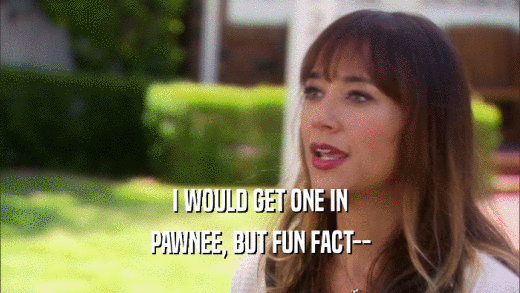 I WOULD GET ONE IN PAWNEE, BUT FUN FACT-- 