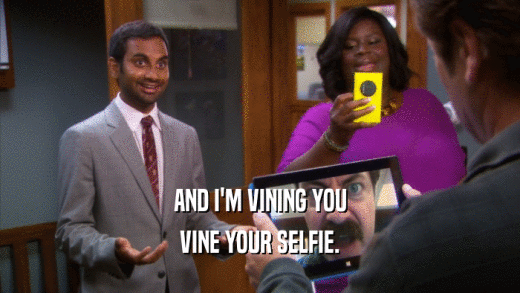 AND I'M VINING YOU VINE YOUR SELFIE. 