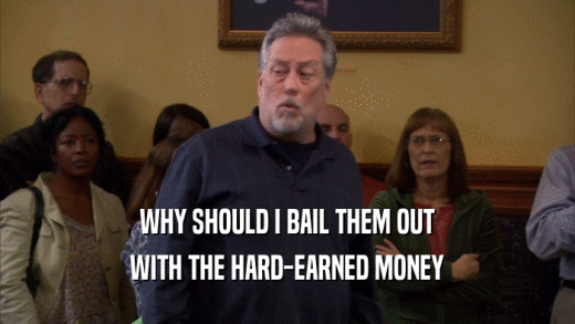 WHY SHOULD I BAIL THEM OUT WITH THE HARD-EARNED MONEY 