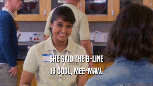 SHE SAID THE B-LINE
 IS COOL, MEE-MAW.
 