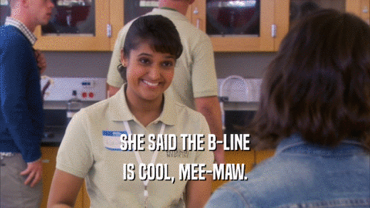 SHE SAID THE B-LINE IS COOL, MEE-MAW. 