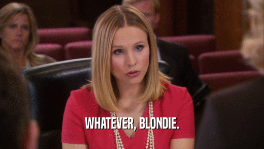 WHATEVER, BLONDIE.  