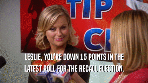 LESLIE, YOU'RE DOWN 15 POINTS IN THE LATEST POLL FOR THE RECALL ELECTION. 