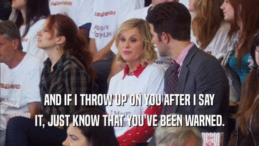AND IF I THROW UP ON YOU AFTER I SAY IT, JUST KNOW THAT YOU'VE BEEN WARNED. 
