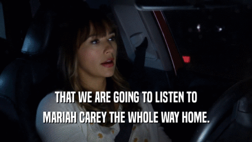 THAT WE ARE GOING TO LISTEN TO MARIAH CAREY THE WHOLE WAY HOME. 