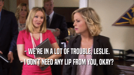 - WE'RE IN A LOT OF TROUBLE, LESLIE. - I DON'T NEED ANY LIP FROM YOU, OKAY? 