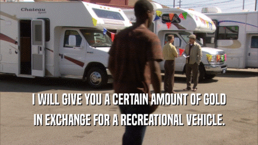 I WILL GIVE YOU A CERTAIN AMOUNT OF GOLD IN EXCHANGE FOR A RECREATIONAL VEHICLE. 