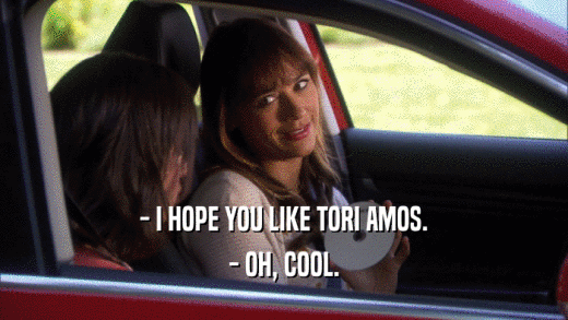- I HOPE YOU LIKE TORI AMOS. - OH, COOL. 