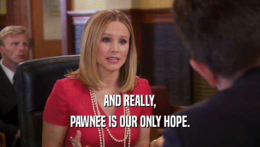 AND REALLY, PAWNEE IS OUR ONLY HOPE. 