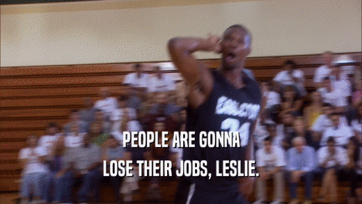 PEOPLE ARE GONNA LOSE THEIR JOBS, LESLIE. 
