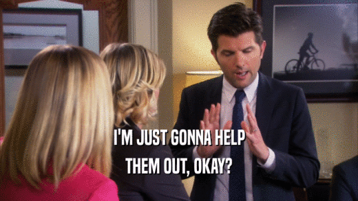 I'M JUST GONNA HELP THEM OUT, OKAY? 