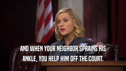 AND WHEN YOUR NEIGHBOR SPRAINS HIS ANKLE, YOU HELP HIM OFF THE COURT. 