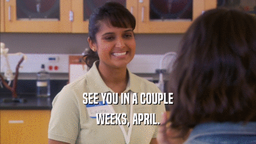 SEE YOU IN A COUPLE WEEKS, APRIL. 