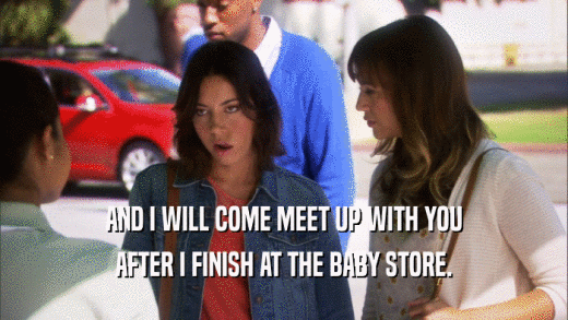 AND I WILL COME MEET UP WITH YOU AFTER I FINISH AT THE BABY STORE. 