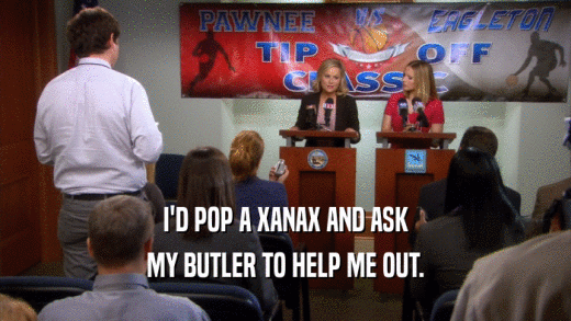I'D POP A XANAX AND ASK MY BUTLER TO HELP ME OUT. 