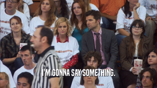 I'M GONNA SAY SOMETHING.  