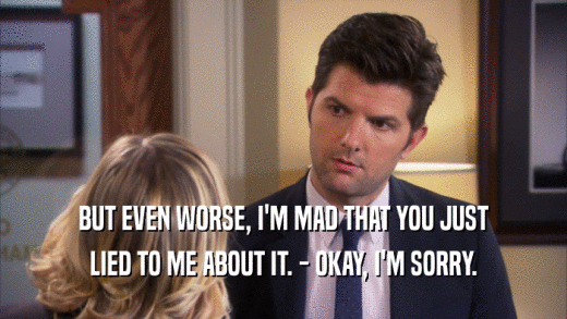 BUT EVEN WORSE, I'M MAD THAT YOU JUST LIED TO ME ABOUT IT. - OKAY, I'M SORRY. 