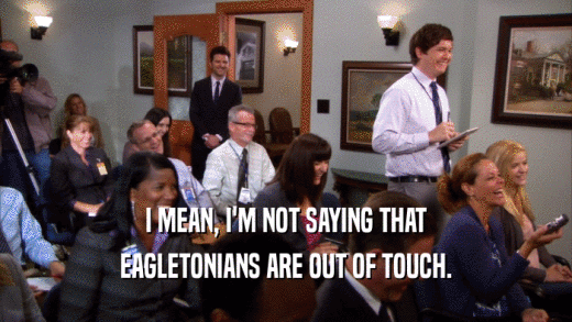 I MEAN, I'M NOT SAYING THAT EAGLETONIANS ARE OUT OF TOUCH. 