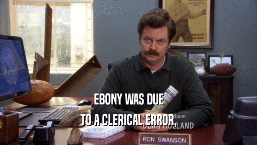 EBONY WAS DUE TO A CLERICAL ERROR, 